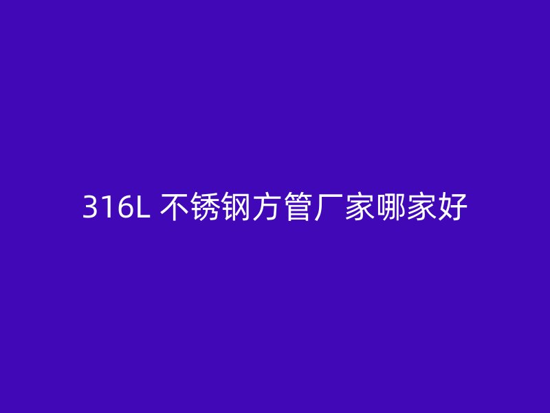 316L 不锈钢方管厂家哪家好