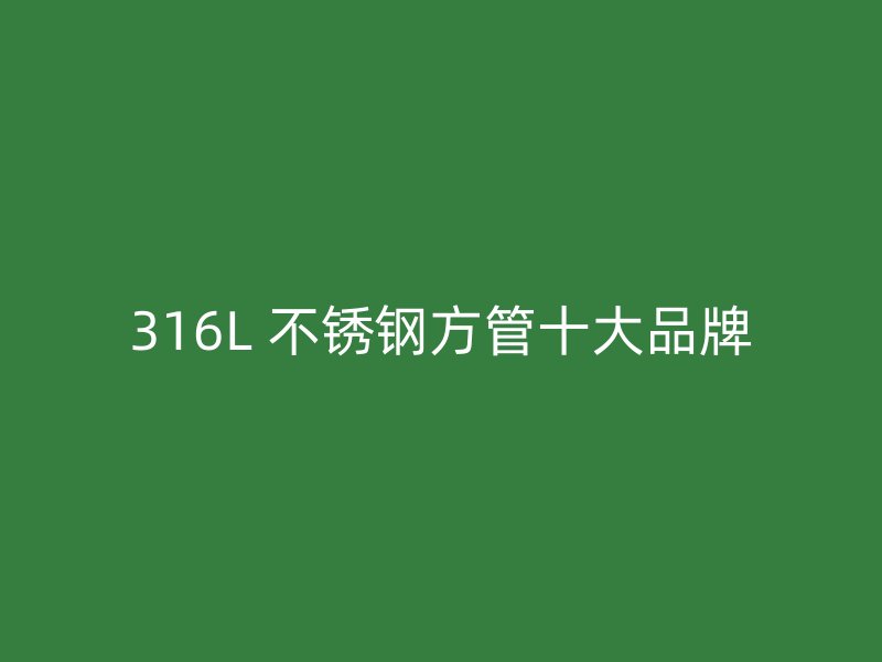 316L 不锈钢方管十大品牌