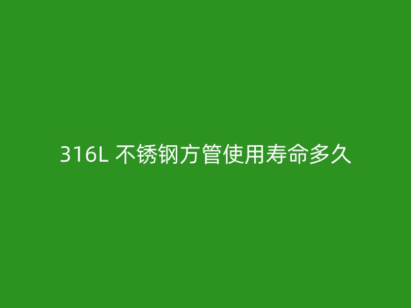 316L 不锈钢方管使用寿命多久