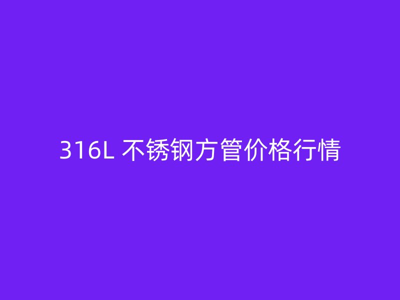 316L 不锈钢方管价格行情