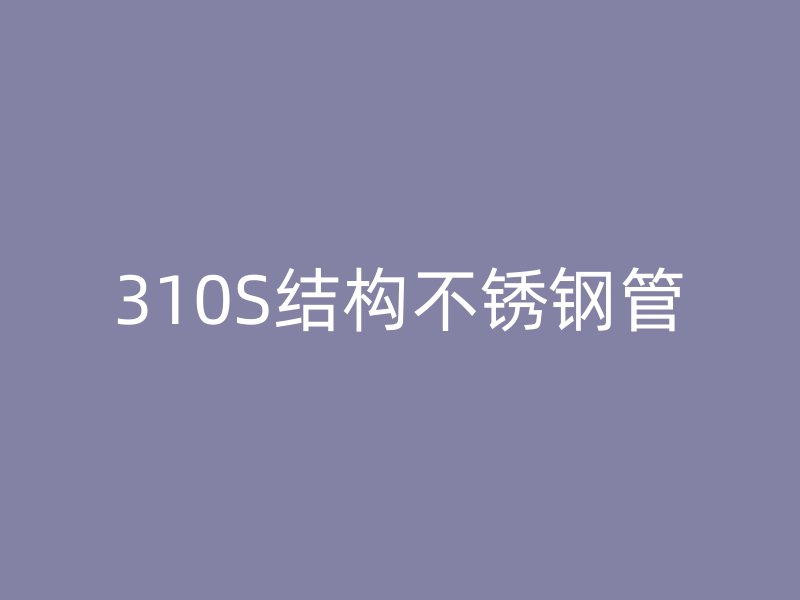 310S结构不锈钢管
