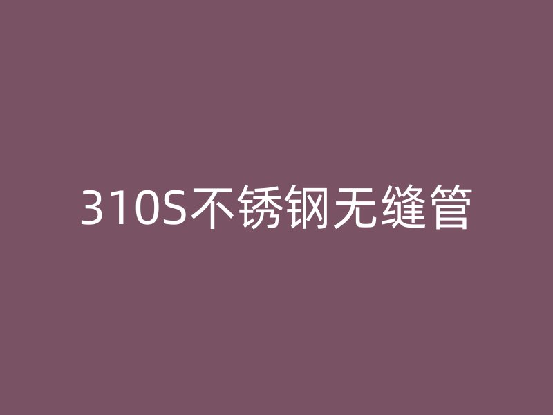 310S不锈钢无缝管