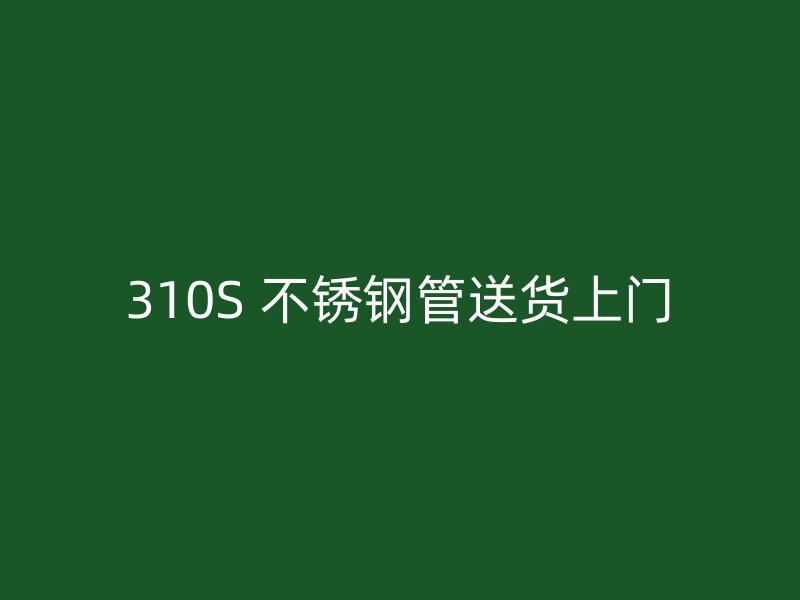 310S 不锈钢管送货上门
