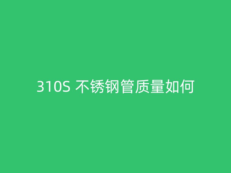 310S 不锈钢管质量如何