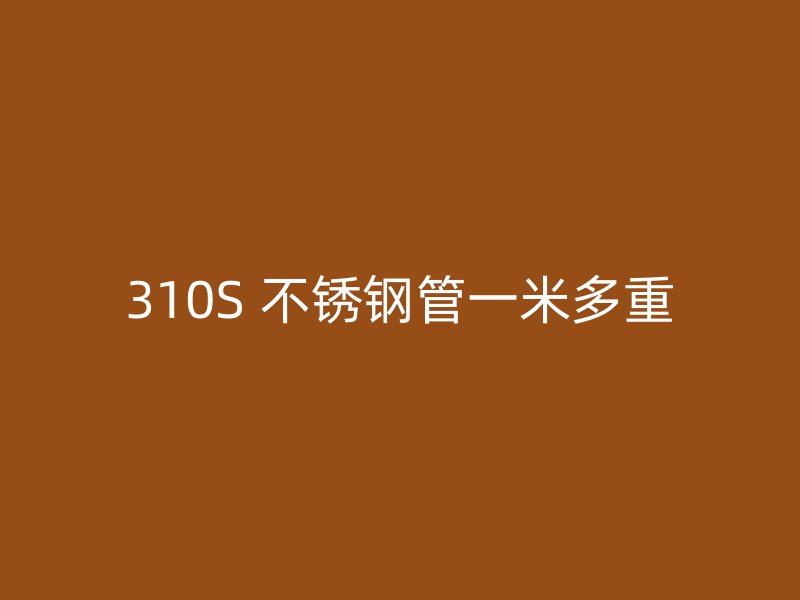 310S 不锈钢管一米多重