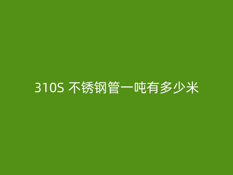 310S 不锈钢管一吨有多少米