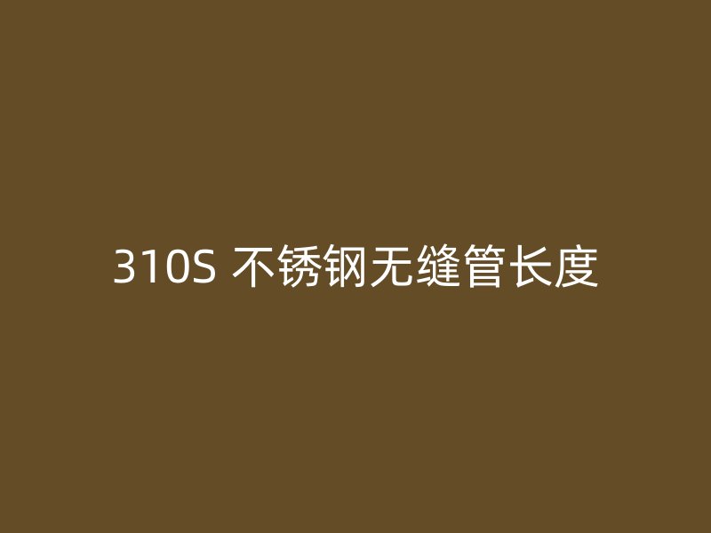 310S 不锈钢无缝管长度
