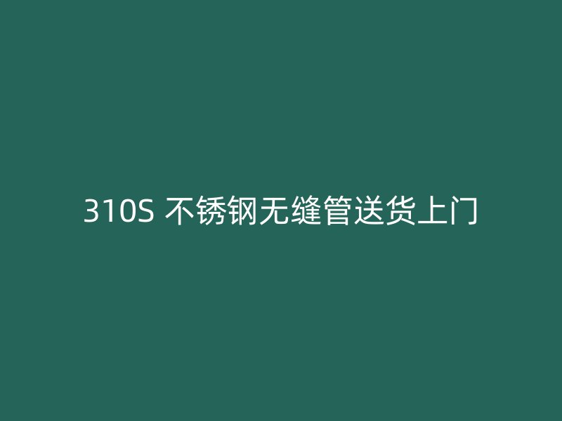 310S 不锈钢无缝管送货上门