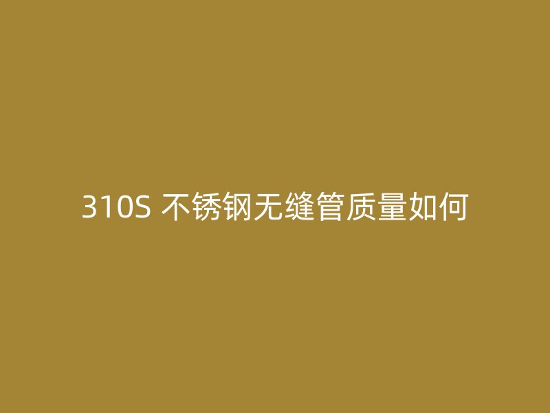 310S 不锈钢无缝管质量如何