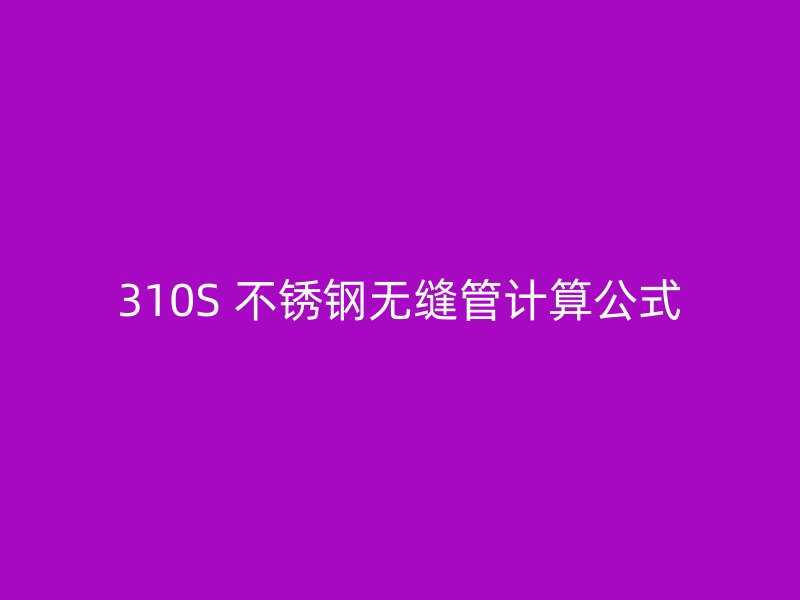 310S 不锈钢无缝管计算公式