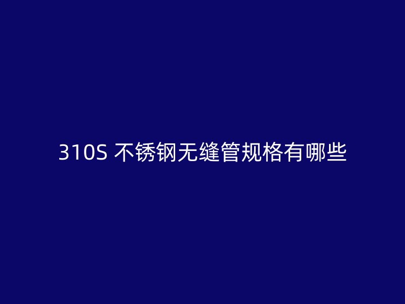 310S 不锈钢无缝管规格有哪些