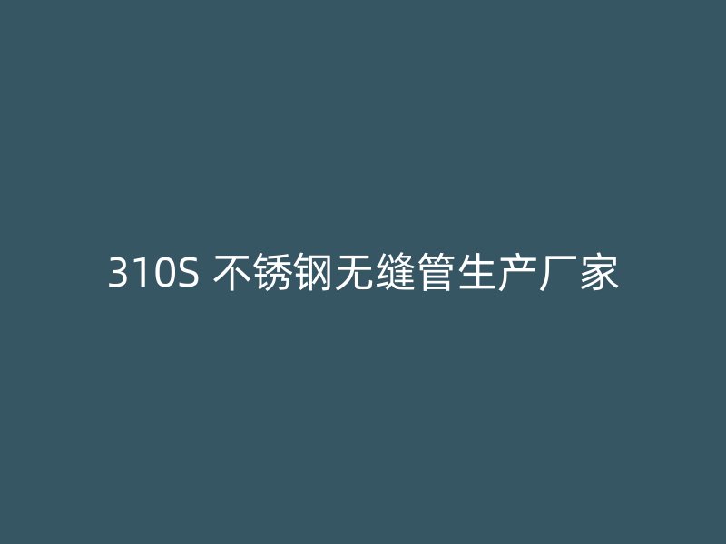 310S 不锈钢无缝管生产厂家