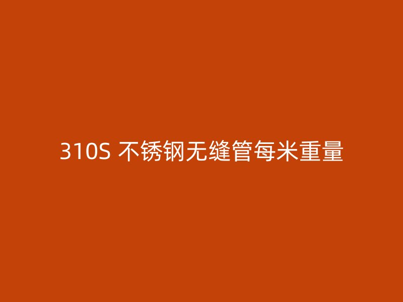 310S 不锈钢无缝管每米重量