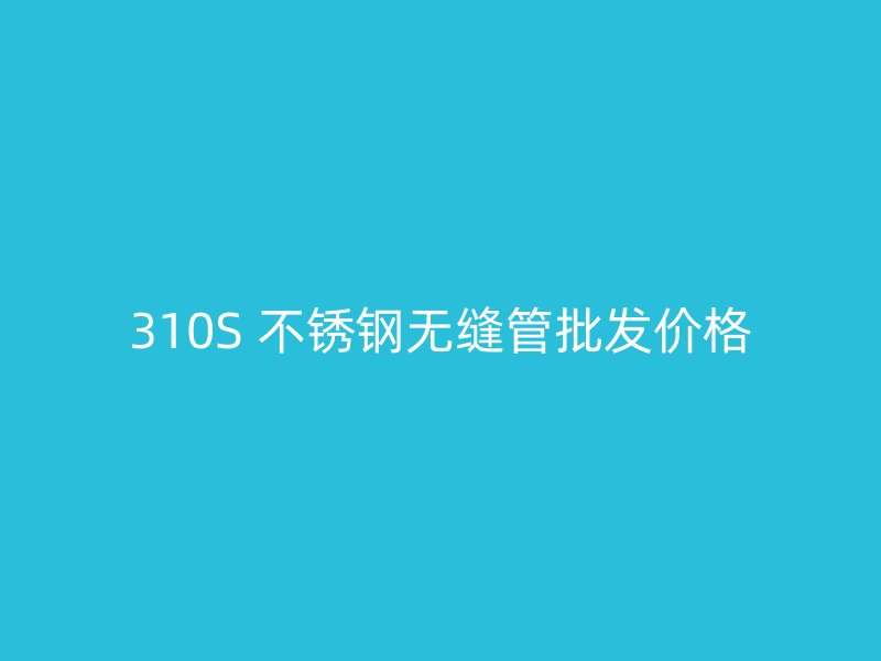 310S 不锈钢无缝管批发价格