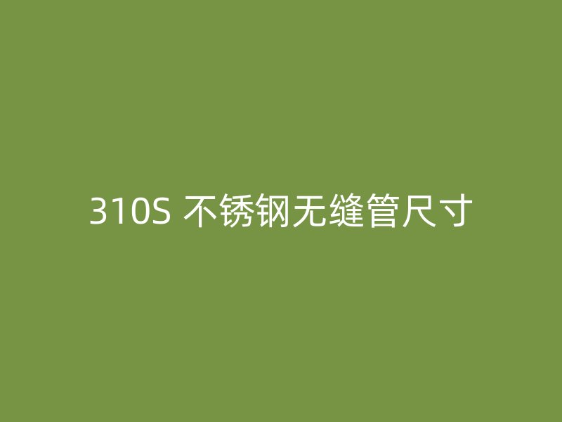 310S 不锈钢无缝管尺寸