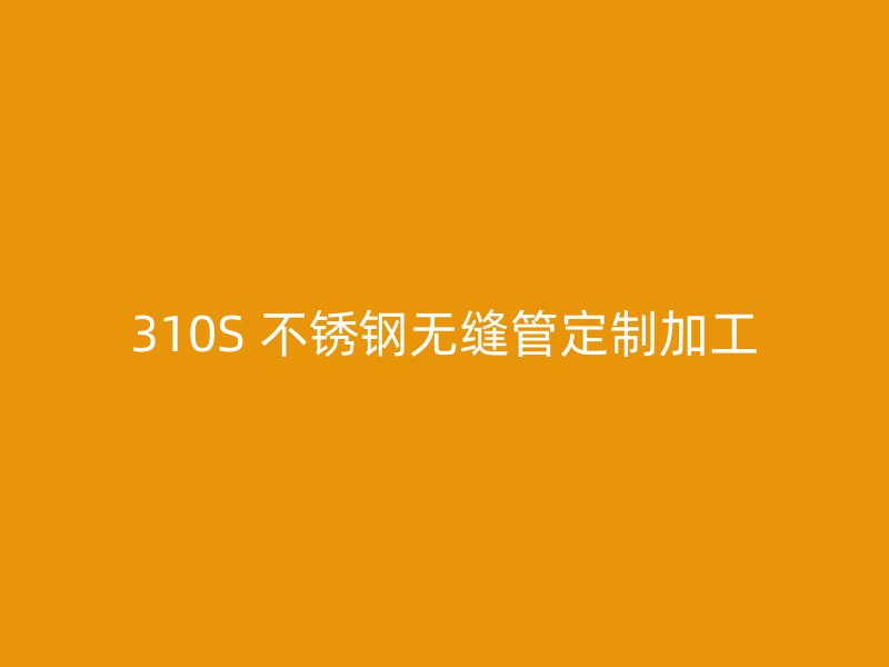 310S 不锈钢无缝管定制加工
