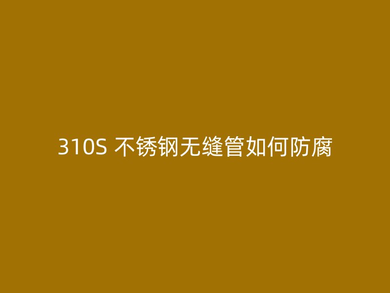 310S 不锈钢无缝管如何防腐