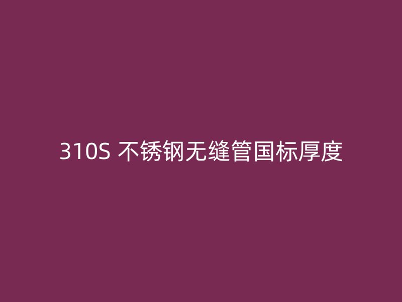 310S 不锈钢无缝管国标厚度