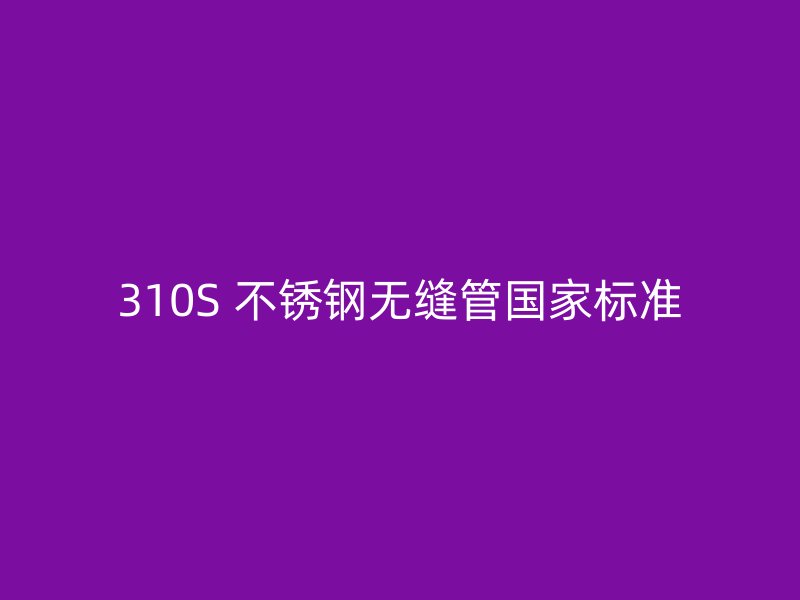 310S 不锈钢无缝管国家标准