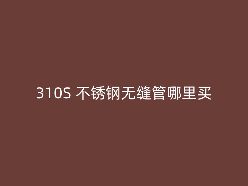 310S 不锈钢无缝管哪里买