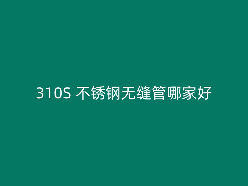 310S 不锈钢无缝管哪家好