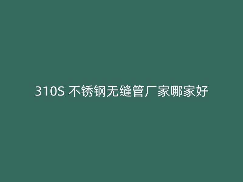 310S 不锈钢无缝管厂家哪家好
