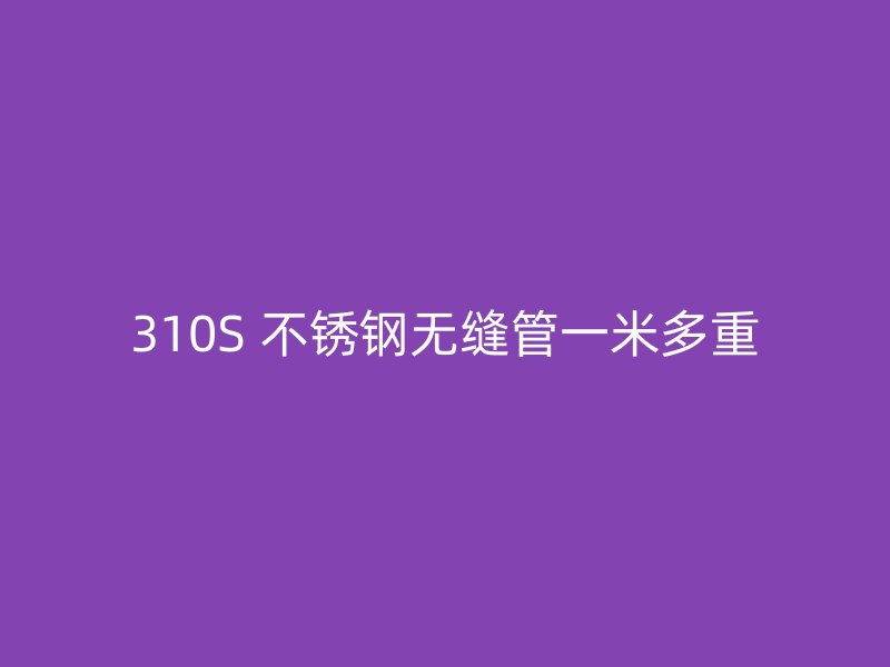 310S 不锈钢无缝管一米多重