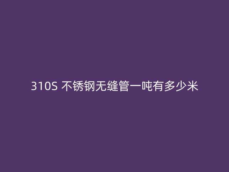 310S 不锈钢无缝管一吨有多少米
