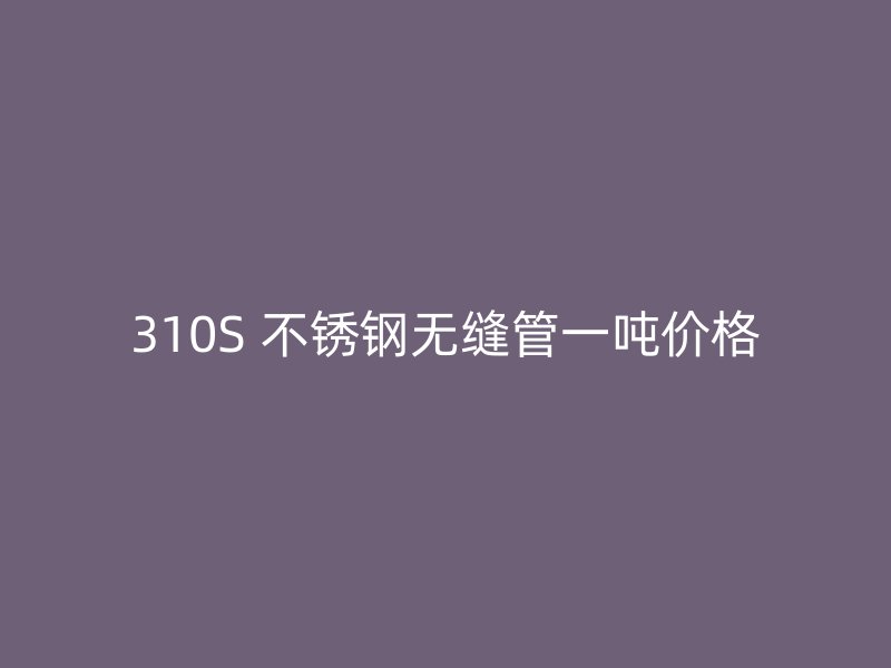 310S 不锈钢无缝管一吨价格