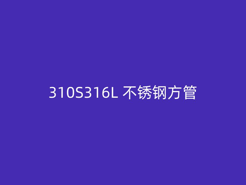 310S316L 不锈钢方管