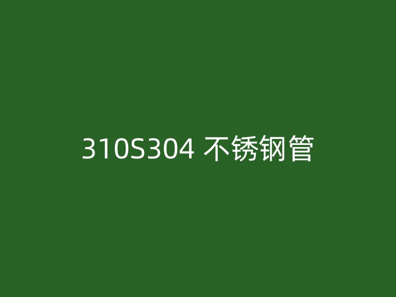 310S304 不锈钢管