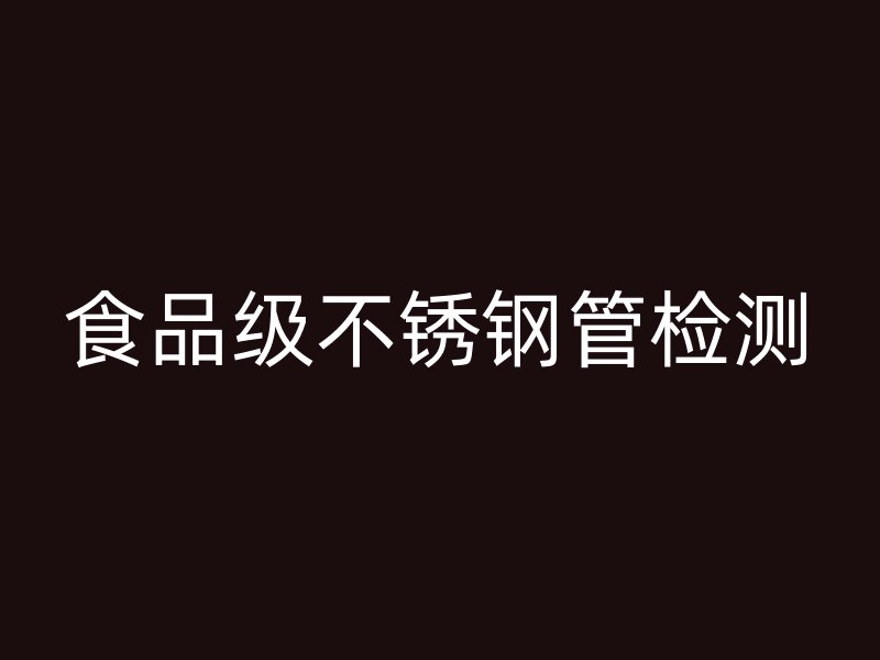 食品级不锈钢管检测