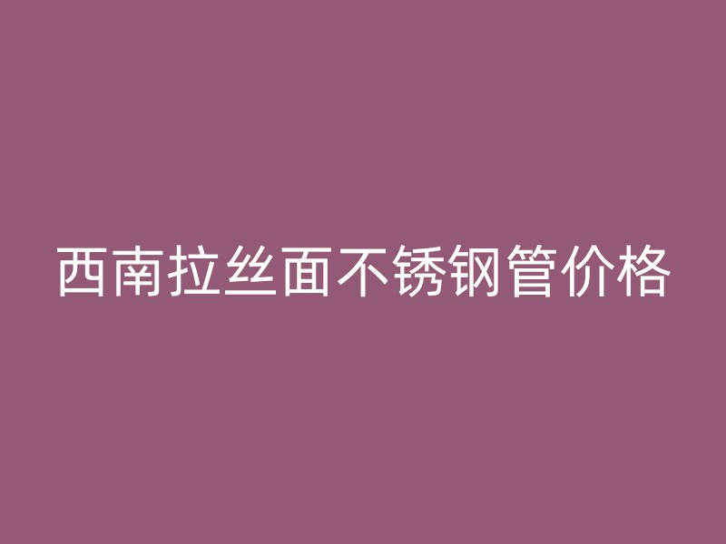 西南拉丝面不锈钢管价格