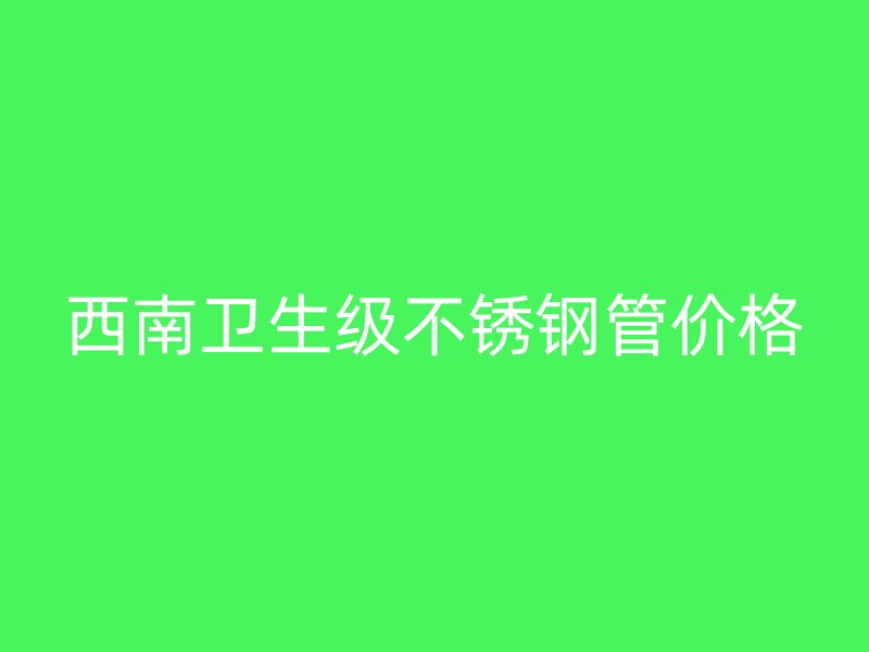 西南卫生级不锈钢管价格