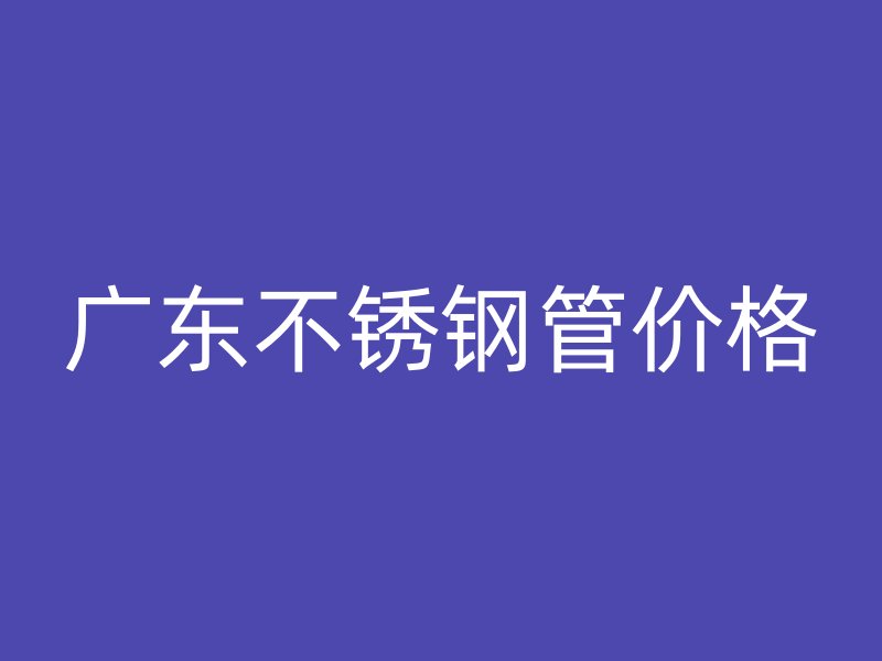 广东不锈钢管价格