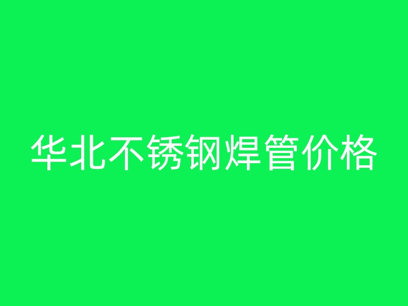 华北不锈钢焊管价格