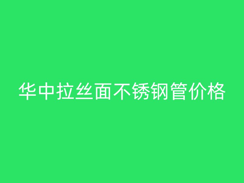 华中拉丝面不锈钢管价格