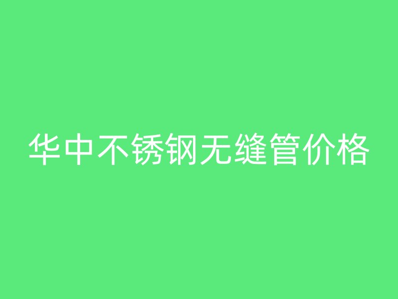 华中不锈钢无缝管价格