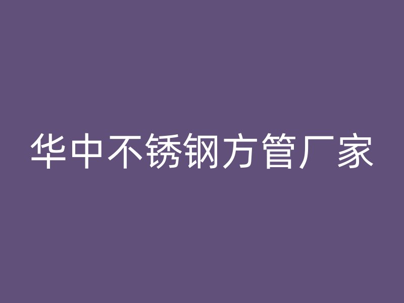 华中不锈钢方管厂家