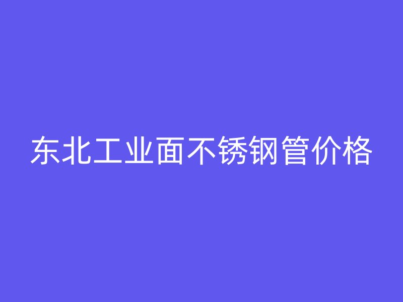 东北工业面不锈钢管价格