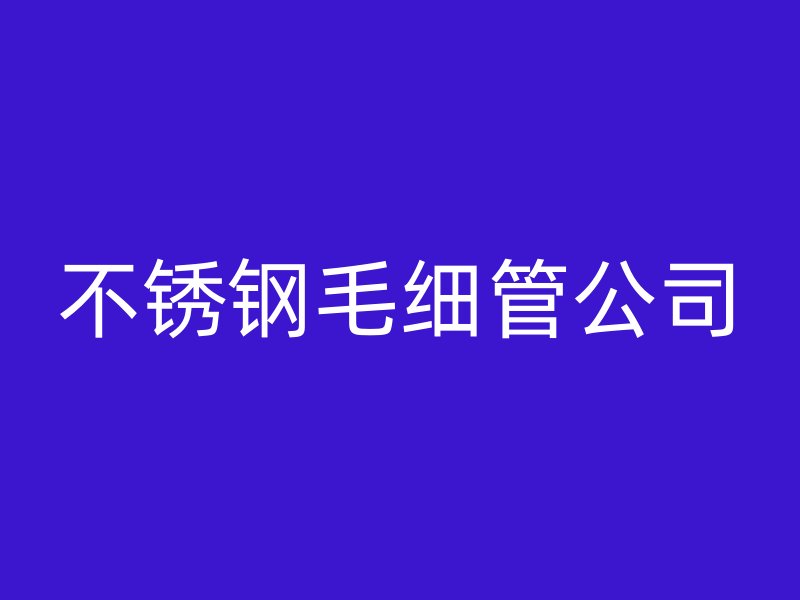 不锈钢毛细管公司