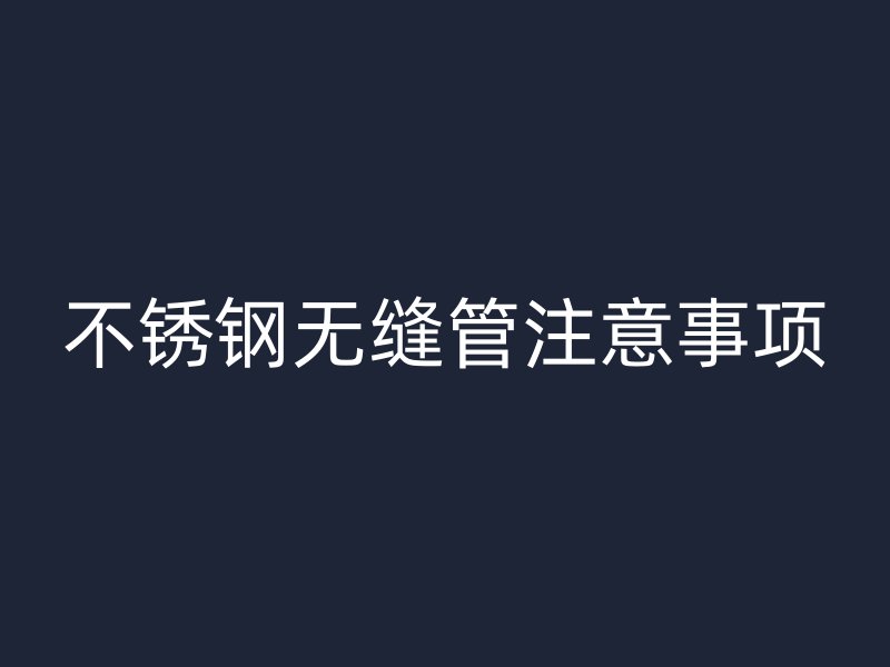 不锈钢无缝管注意事项