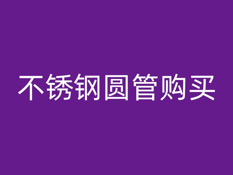 不锈钢圆管购买
