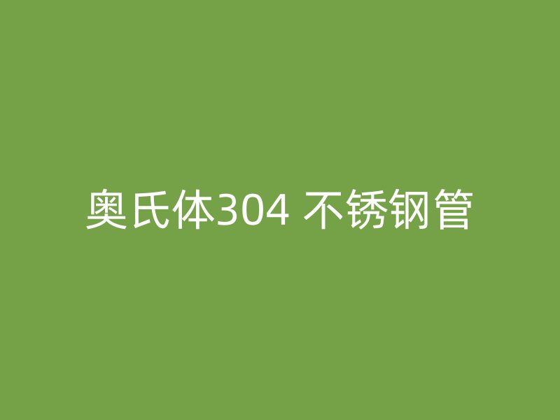 奥氏体304 不锈钢管