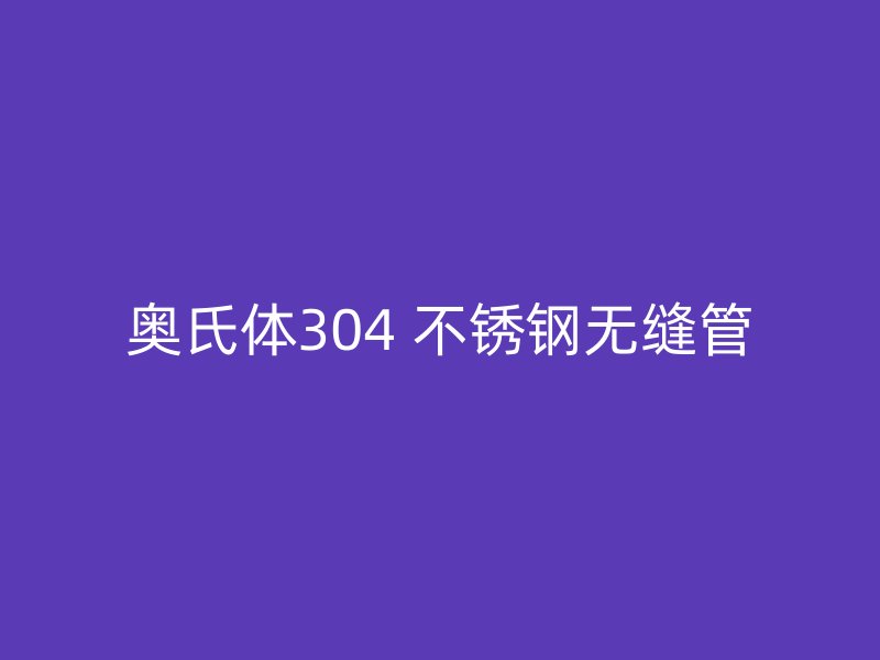 奥氏体304 不锈钢无缝管