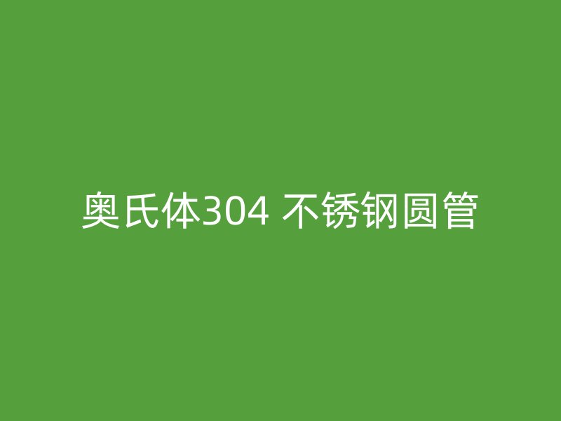 奥氏体304 不锈钢圆管