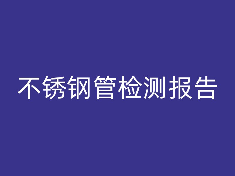 不锈钢管检测报告