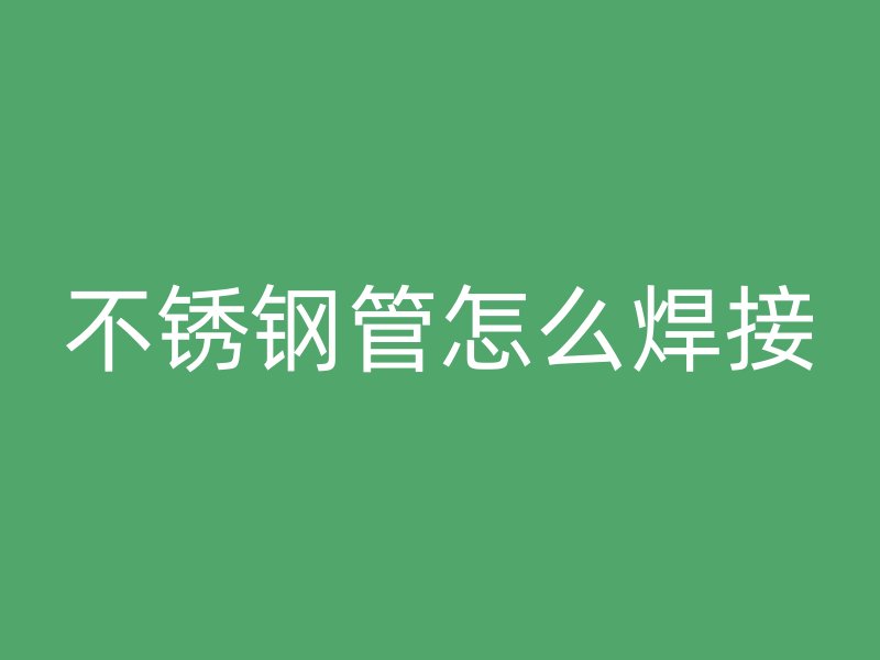 不锈钢管怎么焊接