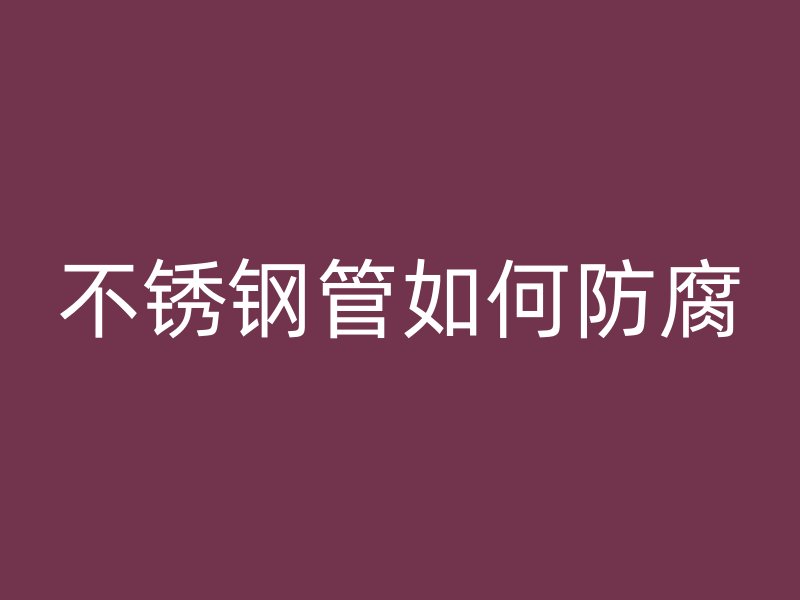 不锈钢管如何防腐