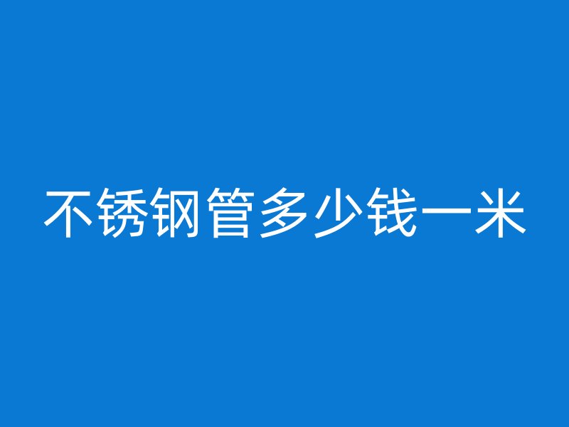 不锈钢管多少钱一米